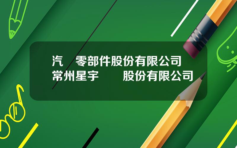 汽車零部件股份有限公司 常州星宇車燈股份有限公司